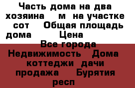 Часть дома(на два хозяина)70 м² на участке 6 сот. › Общая площадь дома ­ 70 › Цена ­ 2 150 000 - Все города Недвижимость » Дома, коттеджи, дачи продажа   . Бурятия респ.